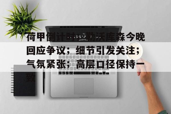 爱游戏体育-关于荷甲倒计时；勒沃库森今晚回应争议；细节引发关注；气氛紧张；高层口径保持一致的信息-爱游戏体育